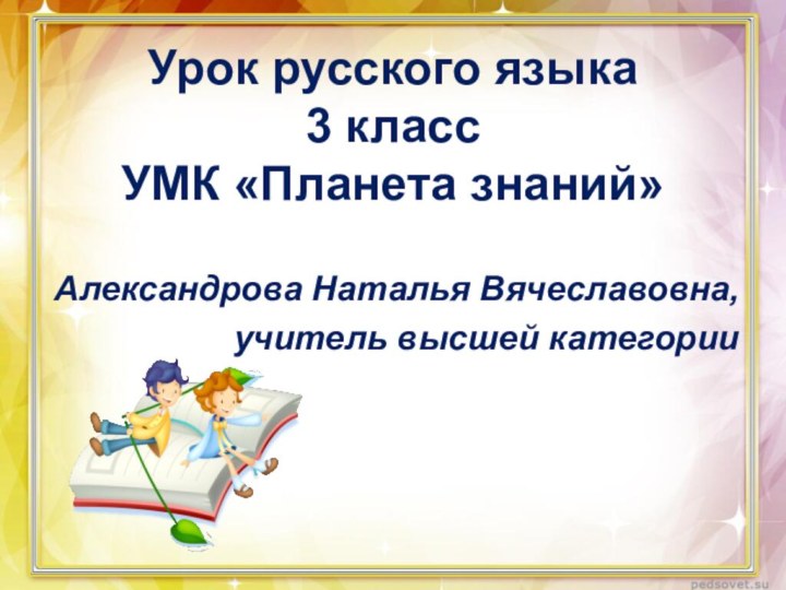 Урок русского языка 3 класс УМК «Планета знаний»Александрова Наталья Вячеславовна,учитель высшей категории