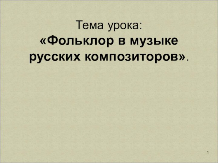 Тема урока:«Фольклор в музыке русских композиторов».