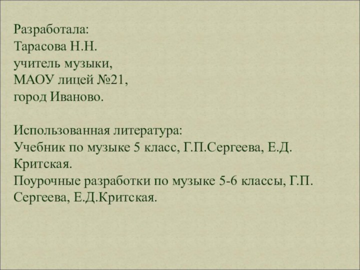 Разработала:Тарасова Н.Н.учитель музыки,МАОУ лицей №21,город Иваново.Использованная литература:Учебник по музыке 5 класс, Г.П.Сергеева,