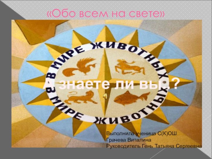 «Обо всем на свете»А знаете ли вы..?Выполнила ученица С(К)ОШ Грачева ВиталинаРуководитель Гень Татьяна Сергеевна