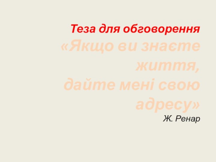 Теза для обговорення «Якщо ви знаєте життя,  дайте мені свою адресу»  Ж. Ренар