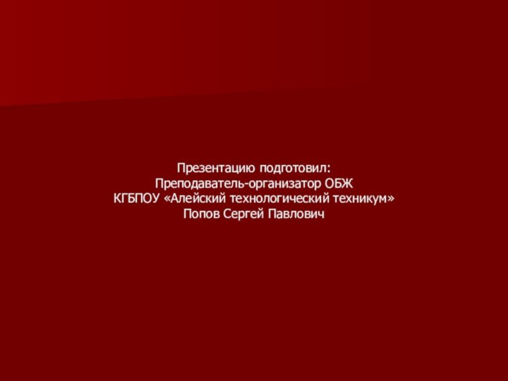 Презентацию подготовил:Преподаватель-организатор ОБЖКГБПОУ «Алейский технологический техникум»Попов Сергей Павлович