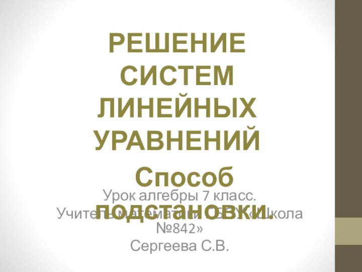 Урок алгебры 7 класс.Учитель математики ГБОУ «Школа №842»Сергеева С.В.РЕШЕНИЕ СИСТЕМ ЛИНЕЙНЫХ УРАВНЕНИЙСпособ подстановки.