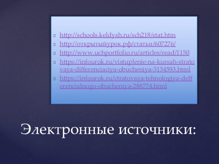 http://schools.keldysh.ru/sch218/stat.htmhttp://открытыйурок.рф/статьи/607276/http://www.uchportfolio.ru/articles/read/1150https://infourok.ru/vistuplenie-na-kursah-stratovaya-differenciaciya-obucheniya-3134593.htmlhttps://infourok.ru/ctratovaya-tehnologiya-defferencialnogo-obucheniya-288774.htmlЭлектронные источники: