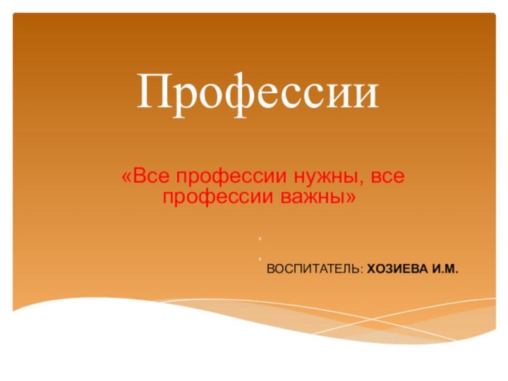 Профессии «Все профессии нужны, все профессии важны»ВВВОСПИТАТЕЛЬ: ХОЗИЕВА И.М.