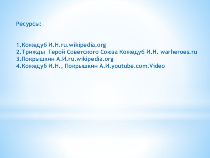 Ресурсы:1.Кожедуб И.Н.ru.wikipedia.org2.Трижды Герой Советского Союза Кожедуб И.Н. warheroes.ru3.Покрышкин А.И.ru.wikipedia.org4.Кожедуб И.Н., Покрышкин А.И.youtube.com.Video