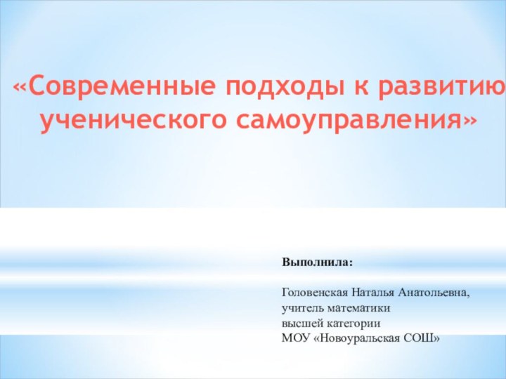 «Современные подходы к развитию ученического самоуправления»Выполнила: Головенская Наталья Анатольевна,учитель математикивысшей категорииМОУ «Новоуральская СОШ»