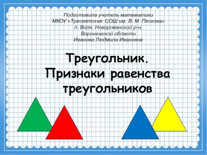 Треугольник. Признаки равенства треугольниковПодготовила учитель математики МКОУ «Тресвятская СОШ им. В. М.