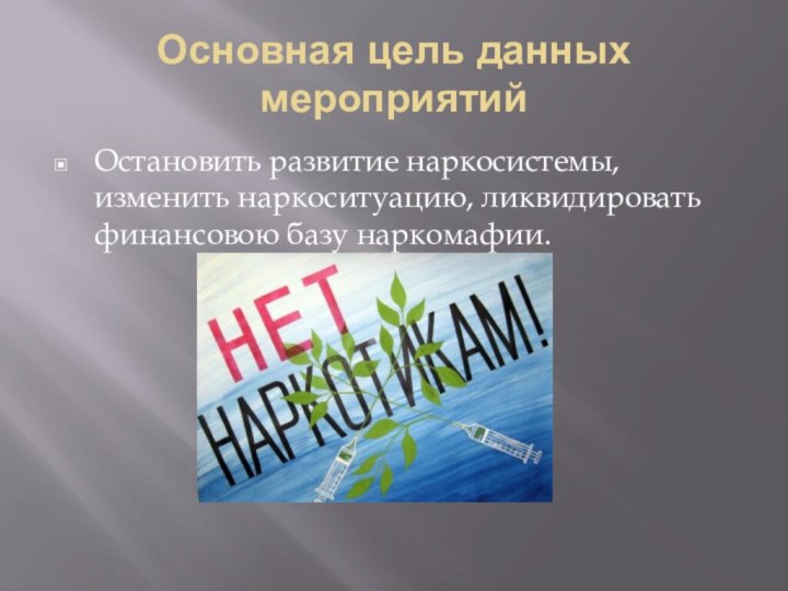 Основная цель данных мероприятийОстановить развитие наркосистемы, изменить наркоситуацию, ликвидировать финансовою базу наркомафии.