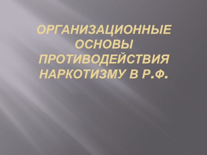 ОРГАНИЗАЦИОННЫЕ ОСНОВЫ противодействия наркотизму В Р.Ф.