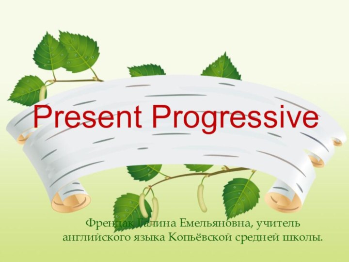 Present ProgressiveФрендак Галина Емельяновна, учитель английского языка Копьёвской средней школы.