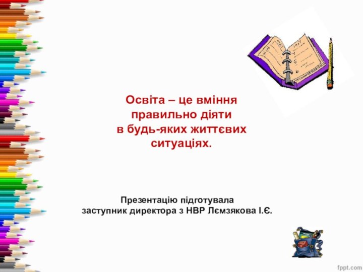 Освіта – це вміння правильно діяти в будь-яких життєвих ситуаціях. Презентацію підготувала