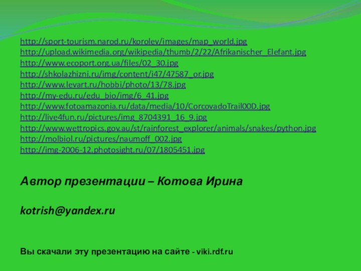 Автор презентации – Котова Ирина  kotrish@yandex.ru Вы скачали эту презентацию на сайте - viki.rdf.ruhttp://sport-tourism.narod.ru/korolev/images/map_world.jpghttp://upload.wikimedia.org/wikipedia/thumb/2/22/Afrikanischer_Elefant.jpghttp://www.ecoport.org.ua/files/02_30.jpghttp://shkolazhizni.ru/img/content/i47/47587_or.jpghttp://www.levart.ru/hobbi/photo/13/78.jpghttp://my-edu.ru/edu_bio/img/6_41.jpghttp://www.fotoamazonia.ru/data/media/10/CorcovadoTrail00D.jpghttp://live4fun.ru/pictures/img_8704391_16_9.jpghttp://www.wettropics.gov.au/st/rainforest_explorer/animals/snakes/python.jpghttp://molbiol.ru/pictures/naumoff_002.jpghttp://img-2006-12.photosight.ru/07/1805451.jpg