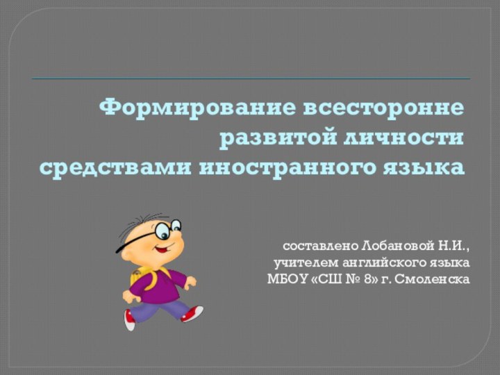 Формирование всесторонне развитой личности средствами иностранного языка составлено Лобановой Н.И.,учителем английского языкаМБОУ