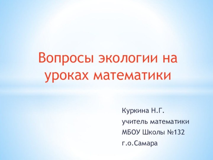 Куркина Н.Г.учитель математикиМБОУ Школы №132 г.о.СамараВопросы экологии на уроках математики