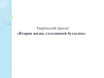 Презентация по технологии Творческий проект - вторая жизнь стеклянной бутылки