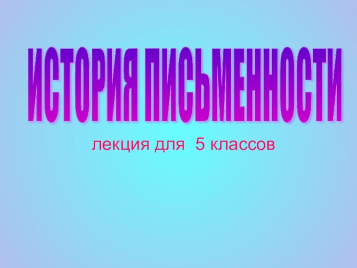 лекция для 5 классов ИСТОРИЯ ПИСЬМЕННОСТИ