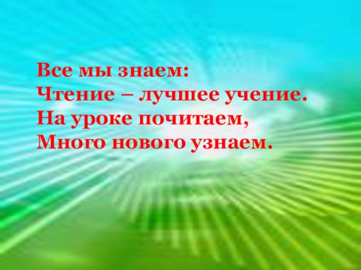 Все мы знаем: Чтение – лучшее учение.На уроке почитаем,Много нового узнаем.