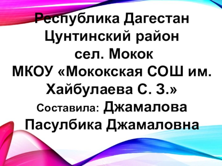 Республика ДагестанЦунтинский район сел. МококМКОУ «Мококская СОШ им. Хайбулаева С. З.»Составила: Джамалова Пасулбика Джамаловна