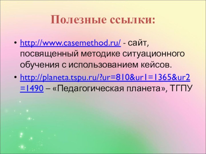 Полезные ссылки:http://www.casemethod.ru/ - сайт, посвященный методике ситуационного обучения с использованием кейсов.http://planeta.tspu.ru/?ur=810&ur1=1365&ur2=1490 – «Педагогическая планета», ТГПУ