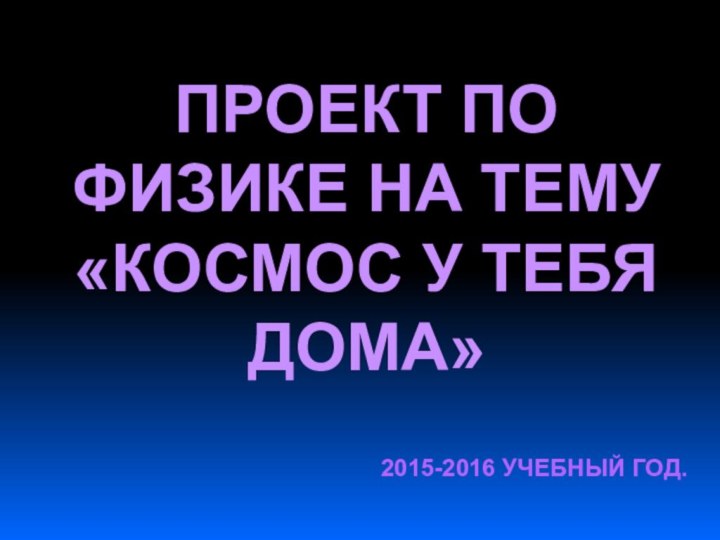 Проект по физике на тему  «Космос у тебя дома»2015-2016 учебный год.