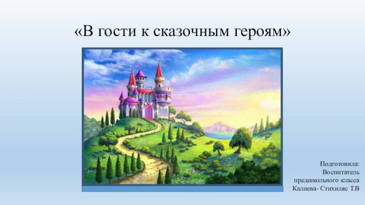 «В гости к сказочным героям»Подготовила:Воспитатель предшкольного классаКалиева- Стихиляс Т.В