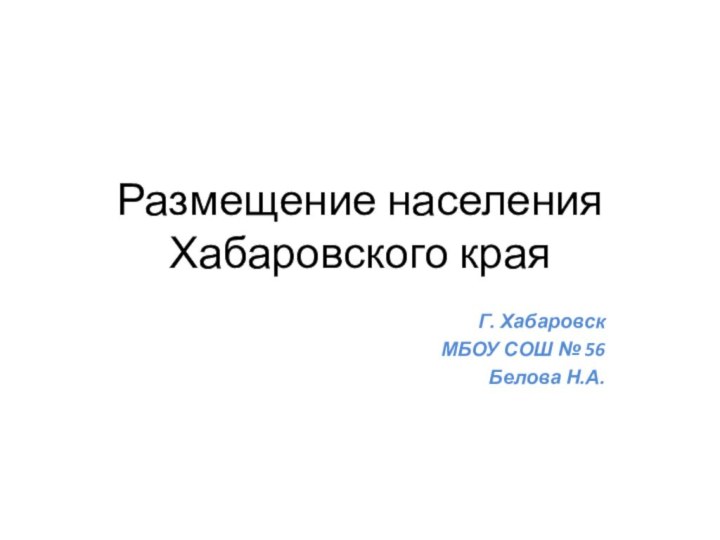 Размещение населения Хабаровского краяГ. ХабаровскМБОУ СОШ № 56Белова Н.А.