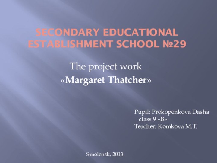 Secondary Educational establishment school №29The project work «Margaret Thatcher»Pupil: Prokopenkova Dasha