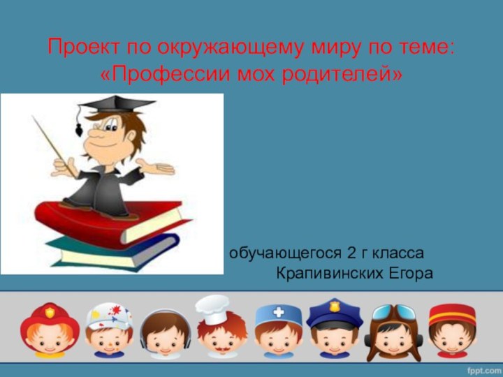 Проект по окружающему миру по теме: «Профессии мох родителей»