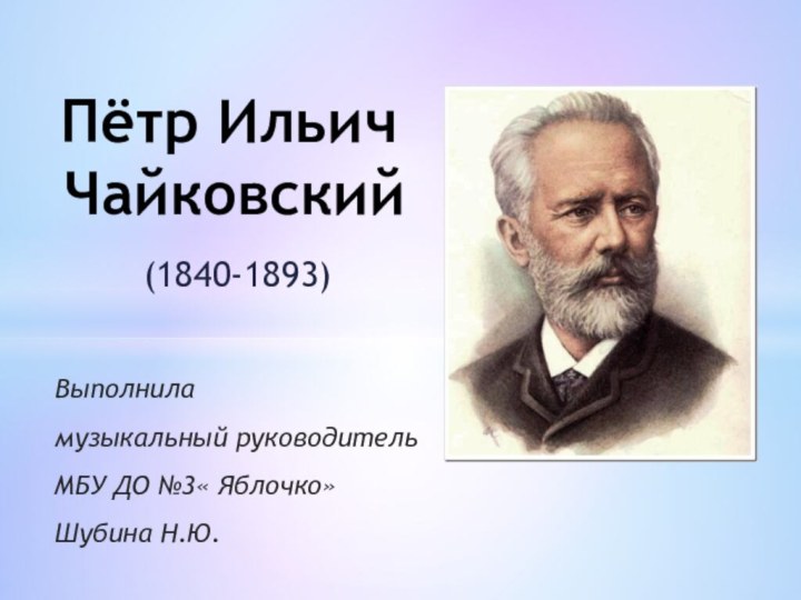 (1840-1893) Пётр Ильич ЧайковскийВыполнила музыкальный руководительМБУ ДО №3« Яблочко»Шубина Н.Ю.