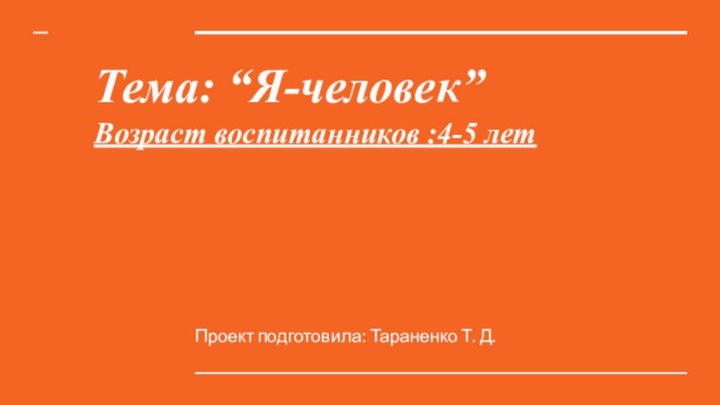 Тема: “Я-человек”Возраст воспитанников :4-5 летПроект подготовила: Тараненко Т. Д.