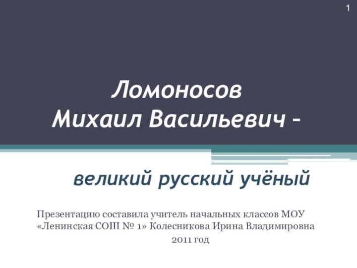 Ломоносов  Михаил Васильевич –    великий русский учёныйПрезентацию составила