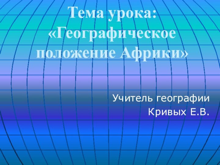 Тема урока:  «Географическое положение Африки» Учитель географииКривых Е.В.