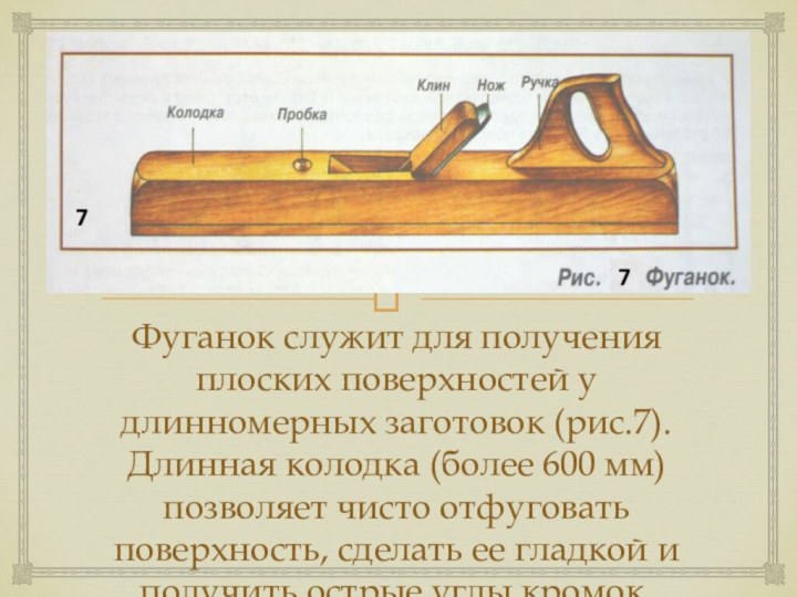 Фуганок служит для получения плоских поверхностей у длинномерных заготовок (рис.7). Длинная колодка