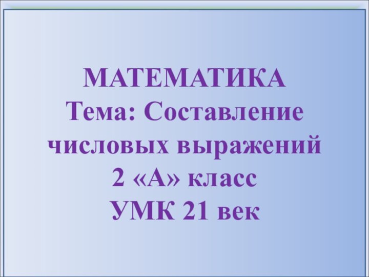 МАТЕМАТИКАТема: Составление числовых выражений2 «А» класс УМК 21 век