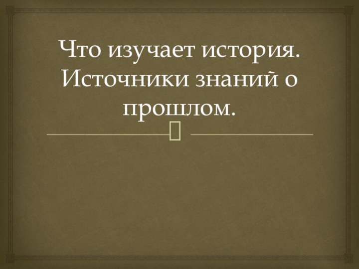 Что изучает история. Источники знаний о прошлом.