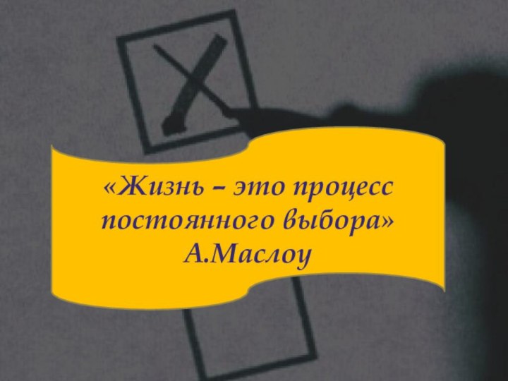 «Жизнь – это процесс постоянного выбора»А.Маслоу