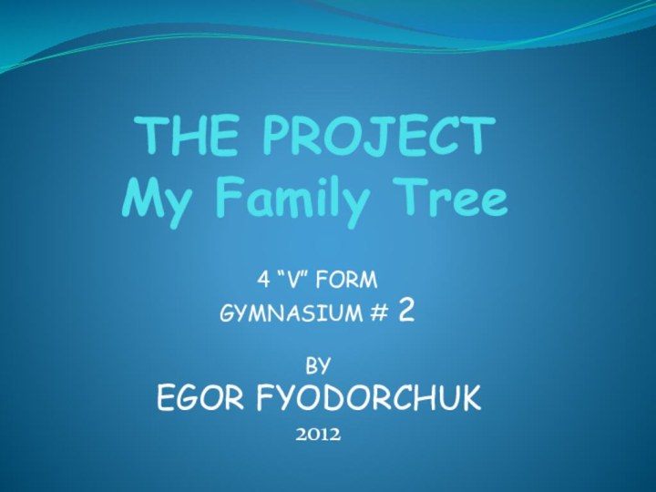 THE PROJECT My Family Tree4 “V” FORM GYMNASIUM # 2BYEGOR FYODORCHUK	2012