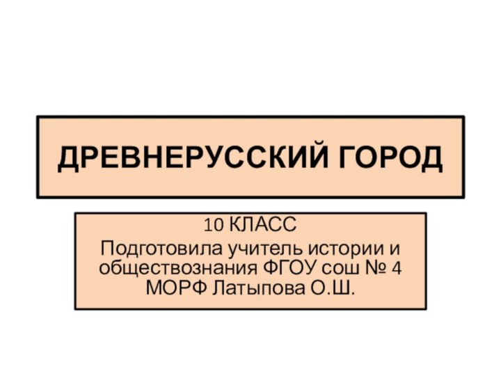 ДРЕВНЕРУССКИЙ ГОРОД10 КЛАССПодготовила учитель истории и обществознания ФГОУ сош № 4 МОРФ Латыпова О.Ш.