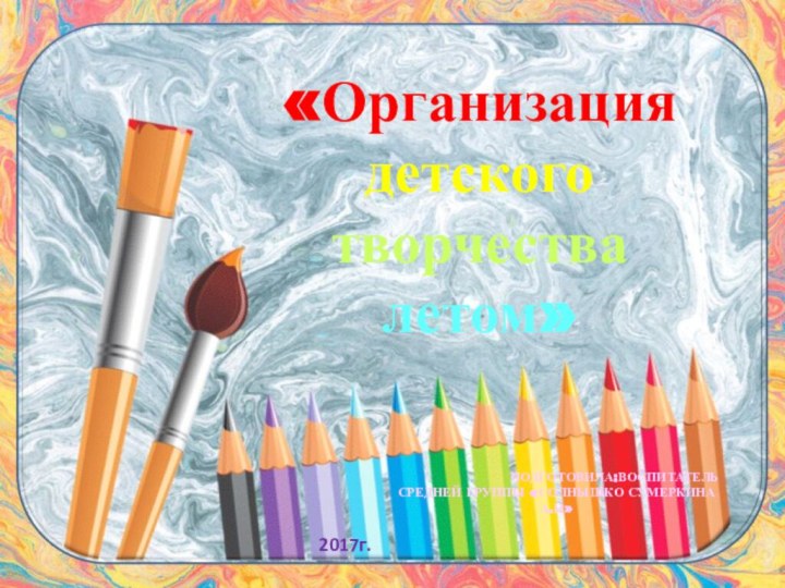 Подготовила:воспитатель Средней группы «Солнышко Сумеркина А.Н»«Организация детского творчествалетом»2017г.