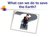 Презентация по английскому языку на тему What can we do to save the Earth? (8 класс)
