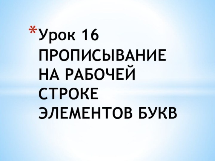 Урок 16 ПРОПИСЫВАНИЕ НА РАБОЧЕЙ СТРОКЕ  ЭЛЕМЕНТОВ БУКВ