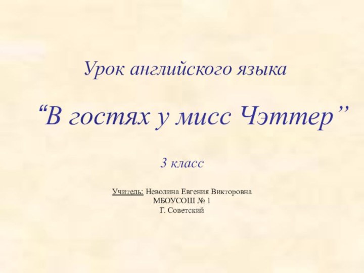 3 классУчитель: Неволина Евгения ВикторовнаМБОУСОШ № 1 Г. Советский“В гостях у мисс Чэттер”Урок английского языка