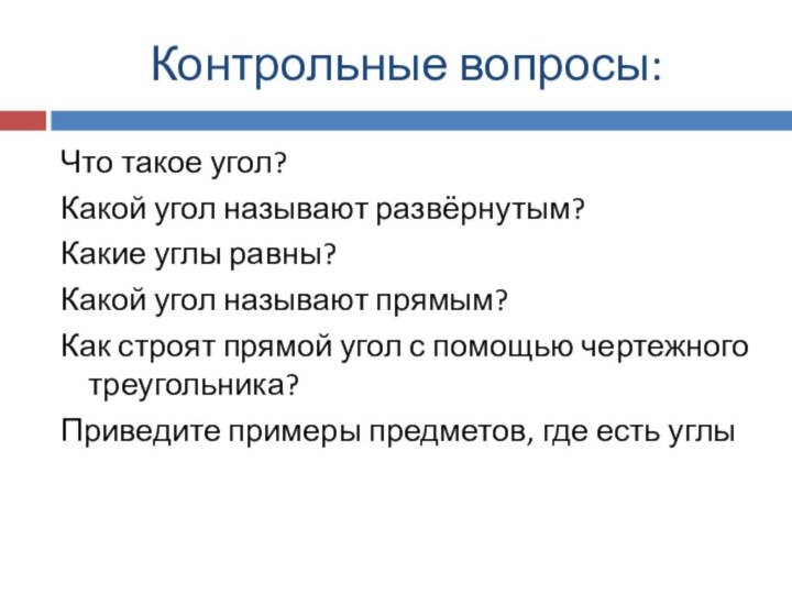 Контрольные вопросы:Что такое угол?Какой угол называют развёрнутым?Какие углы равны?Какой угол называют прямым?Как