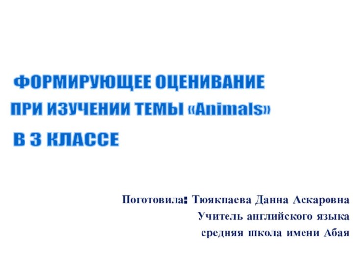 ФОРМИРУЮЩЕЕ ОЦЕНИВАНИЕ ПРИ ИЗУЧЕНИИ ТЕМЫ «Animals»В 3 КЛАССЕПоготовила: Тюякпаева Данна Аскаровна Учитель