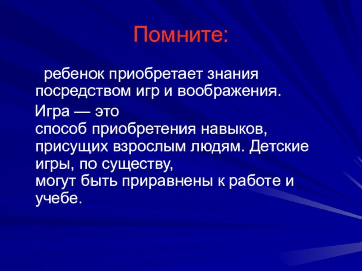 Помните:   ребенок приобретает знания посредством игр и воображения.  Игра