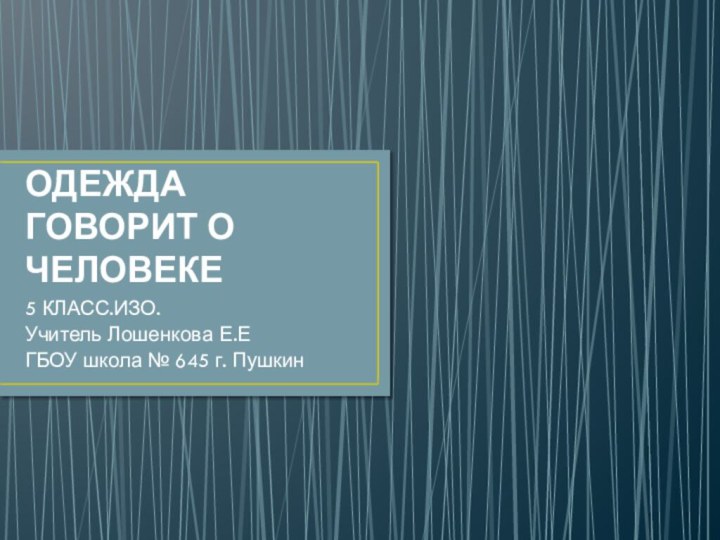 ОДЕЖДА ГОВОРИТ О  ЧЕЛОВЕКЕ5 КЛАСС.ИЗО.Учитель Лошенкова Е.ЕГБОУ школа № 645 г. Пушкин