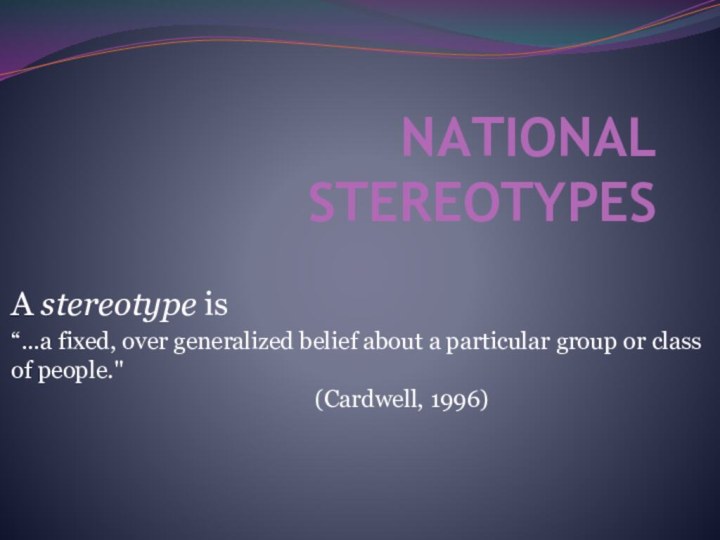 NATIONAL STEREOTYPESA stereotype is “…a fixed, over generalized belief about a particular group or