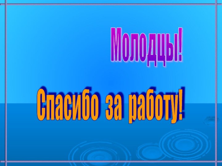 Молодцы!Спасибо за работу!