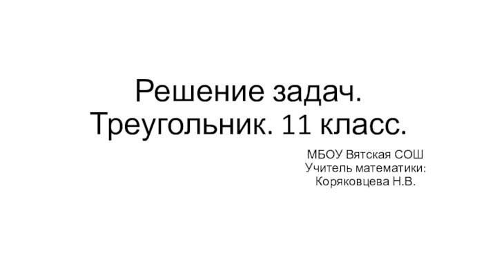 Решение задач. Треугольник. 11 класс.МБОУ Вятская СОШ Учитель математики: Коряковцева Н.В.